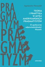 Okładka - Teoria i praktyka w myśli amerykańskich pragmatystów. O społecznej odpowiedzialności filozofii - Agnieszka Hensoldt