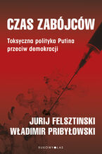 Okładka - Czas zabójców. Toksyczna polityka Putina przeciw demokracji - Yuri Felshtinsky, Vladimir Pribylovsky