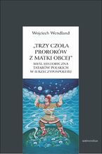 Okładka - Trzy czoła proroków z matki obcej. Myśl historyczna Tatarów polskich w II Rzeczypospolitej - Wojciech Wendland