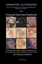 Okładka - Urbanistyka "à la française". Tysiąc lat doświadczeń i europejskich innowacji. Dopełnienie obrazu, tom I: W poszukiwaniu źródeł urbanistyki europejskiej. Modele średniowiecznej organizacji przestrzeni południowej Francji - Krzysztof Kazimierz Pawłowski