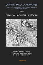 Okładka - Urbanistyka "à la française". Tysiąc lat doświadczeń i europejskich innowacji. Dopełnienie obrazu, tom II: Francja nowożytna. Od narodzin absolutyzmu do epoki oświecenia - Krzysztof Kazimierz Pawłowski