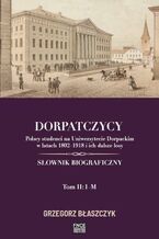 Okładka - Dorpatczycy. Polscy studenci na Uniwersytecie Dorpackim w latach 1802-1918 i ich dalsze losy. Słownik biograficzny. Tom II: I-M - Grzegorz Błaszczyk