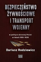 Okładka - Bezpieczeństwo żywnościowe i transport wojenny w polityce obronnej Polski w latach 1919-1939 - Dariusz Rodziewicz