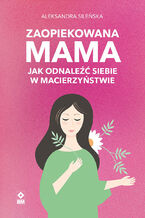 Okładka - Zaopiekowana mama. Jak odnaleźć siebie w macierzyństwie - Aleksandra Sileńska