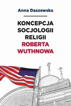 Okładka - Koncepcja socjologii religii Roberta Wuthnowa - Anna Daszewska