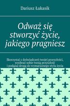 Okładka - Odważ się stworzyć życie, jakiego pragniesz - Dariusz Łukasik