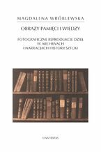 Okładka - Obrazy pamięci i wiedzy. Fotograficzne reprodukcje dzieł w archiwach i narracjach historii sztuki - Magdalena Wróblewska