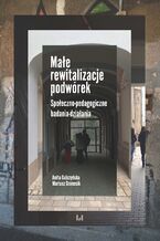 Okładka - Małe rewitalizacje podwórek. Społeczno-pedagogiczne badania-działania - Anita Gulczyńska, Mariusz Granosik