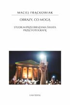 Okładka - Obrazy, co mogą. Studium przeobrażania świata przez fotografię - Maciej Frąckowiak