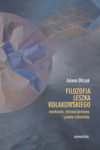 Okładka - Filozofia Leszka Kołakowskiego: marksizm, chrześcijaństwo i prawa człowieka - Adam Olczyk