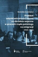Okładka - Problem odpowiedzialności karnej za zbrodnie wojenne w pracach rządu polskiego na emigracji (1939-1945) - Dominika Uczkiewicz