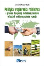 Okładka - Polityka wspierania rolnictwa a problem deprywacji dochodowej rolników w krajach o różnym poziomie rozwoju - Agnieszka Poczta-Wajda