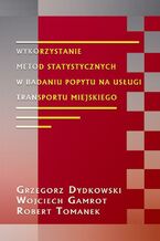 Okładka - Wykorzystanie metod statystycznych w badaniu popytu na usługi transportu miejskiego - Grzegorz Dydkowski, Wojciech Gamrot, Robert Tomanek