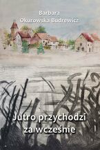 Okładka - Jutro przychodzi za wcześnie - Barbara Okurowska Budrewicz