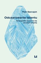 Okładka - Odczarowanie talentu. Socjografia stawania się uznanym artystą - Piotr Szenajch
