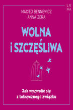 Okładka - Wolna i szczęśliwa. Jak wyzwolić się z toksycznego związku - Maciej Bennewicz, Anna Jera