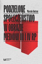 Okładka - Podzielone społeczeństwo w obrazie mediów III i IV RP - Marcin Kotras