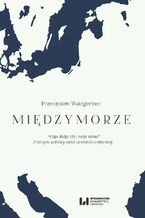 Okładka - Międzymorze - wizja, iluzja, czy... racja stanu? Z dziejów polskiej myśli i praktyki politycznej - Przemysław Waingertner
