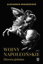 Okładka - Wojny napoleońskie. Historia globalna. Tom 1 - Alexander Mikaberidze