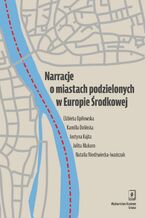Okładka - Narracje o miastach podzielonych w Europie Środkowej - Elżbieta Opiłowska, Kamila Dolińska, Justyna Kajta, Julita Makaro, Natalia Niedźwiecka-Iwańczak
