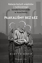 Okładka - Płakaliśmy bez łez. Relacje byłych więźniów z żydowskiego Sonderkommando w Auschwitz - Gideon Greif