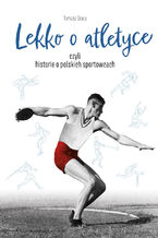 Okładka - Lekko o atletyce, czyli historie o polskich sportowcach - Tomasz Sowa