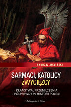 Okładka - Sarmaci, katolicy, zwycięzcy. Kłamstwa, przemilczenia i półprawdy w historii Polski - Andrzej Zieliński