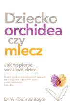 Okładka - Dziecko orchidea czy mlecz. Jak wspierać wrażliwe dzieci - W. Thomas Boyce