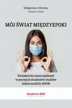 Okładka - Mój świat międzyepoki - Świadectwo czasu epidemii w percepcji studentów studiów doktoranckich AWSB - Małgorzata Orłowska