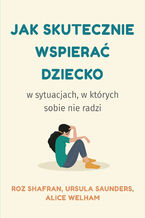 Okładka - Jak skutecznie wspierać dziecko w sytuacjach, w których sobie nie radzi - Roz Shafran, Ursula Saunders, Alice Welham