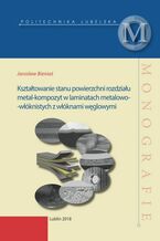 Okładka - Kształtowanie stanu powierzchni rozdziału metal-kompozyt w laminatach metalowo-włóknistych z włóknami węglowymi - Jarosław Bieniaś