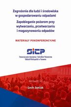 Okładka - Zagrożenia dla ludzi i środowiska w gospodarowaniu odpadami. Zapobieganie pożarom przy wytwarzaniu, przetwarzaniu i magazynowaniu odpadów - materiały pokonferencyjne - Lech Janiak