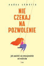 Okładka - Nie czekaj na pozwolenie. Jak uwolnić się emocjonalnie od rodziców - Eudes Séméria