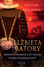 Okładka - Elżbieta Batory. Krwawa hrabina czy ofiara spisku Habsburgów? - Jarosław Molenda