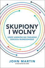 Okładka - Skupiony i wolny. Sześć kroków do twojego sukcesu biznesowego - John Martin
