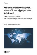 Okładka - Kontrola przepływu kapitału we współczesnej gospodarce światowej. Podejście instytucjonalne Międzynarodowego Funduszu Walutowego - Iwona Maciejczyk-Bujnowicz