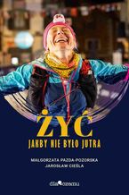 Okładka - Żyć jakby nie było jutra - Małgorzata Pazda-Pozorska, Jarosław Cieśla