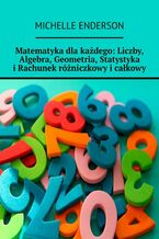 Okładka - Matematyka dla każdego: Liczby, Algebra, Geometria, Statystyka i Rachunek różniczkowy i całkowy - Michelle Enderson