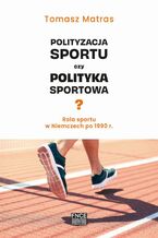 Okładka - Polityzacja sportu czy polityka sportowa? Rola sportu w Niemczech po 1990 r - Tomasz Matras