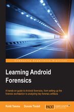 Okładka - Learning Android Forensics. A hands-on guide to Android forensics, from setting up the forensic workstation to analyzing key forensic artifacts - Rohit Tamma, Donnie Tindall
