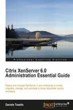 Okładka - Citrix XenServer 6.0 Administration Essential Guide. Deploy and manage XenServer in your enterprise to create, integrate, manage and automate a virtual datacenter quickly and easily with this book and - Daniele Tosatto