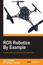 Okładka - ROS Robotics By Example. Bring life to your robot using ROS robotic applications - Carol Fairchild, Dr. Thomas L. Harman