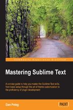 Okładka - Mastering Sublime Text. When it comes to cross-platform text and source code editing, Sublime Text has few rivals. This book will teach you all its great features and help you develop and publish plugins. A brilliantly inclusive guide - Dan Peleg