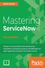 Okładka - Mastering ServiceNow. Unleash the full potential of ServiceNow from foundations to advanced functions, with this hands-on expert guide fully revised for the Helsinki version - Second Edition - Martin Wood, Andy Venables