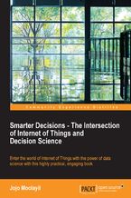Okładka - Smarter Decisions - The Intersection of Internet of Things and Decision Science. A comprehensive guide for solving IoT business problems using decision science - Jojo Moolayil