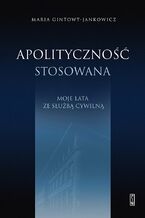 Okładka - Apolityczność stosowana. Moje lata ze służbą cywilną - Maria Gintowt-Jankowicz