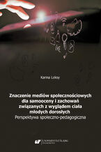 Okładka - Znaczenie mediów społecznościowych dla samooceny i zachowań związanych z wyglądem ciała młodych dorosłych. Perspektywa społeczno-pedagogiczna - Karina Leksy