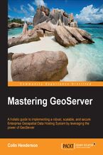 Okładka - Mastering Geoserver. A holistic guide to implementing a robust, scalable, and secure Enterprise Geospatial Data Hosting System by leveraging the power of GeoServer - Colin Henderson