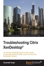 Okładka - Troubleshooting Citrix Xendesktop. The ultimate troubleshooting guide for clear, concise, and real-world solutions to a wide range of common Citrix XenDesktop problems - Gurpinder Singh
