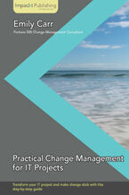 Okładka - Practical Change Management for IT Projects. Transform your IT project and make change stick with this step-by-step guide with this book and - Emily Carr